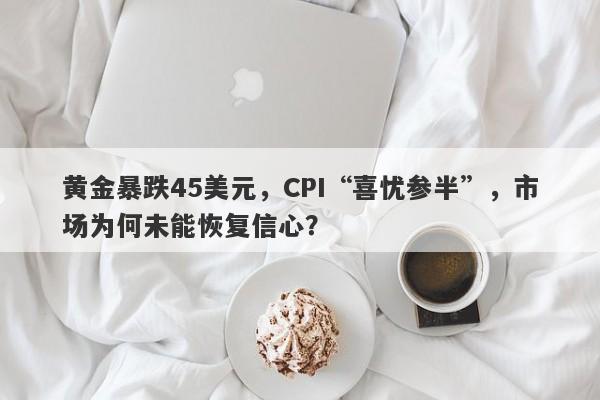 黄金暴跌45美元，CPI“喜忧参半”，市场为何未能恢复信心？