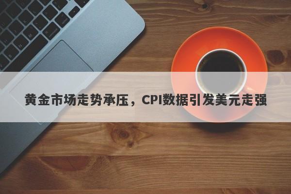 黄金市场走势承压，CPI数据引发美元走强