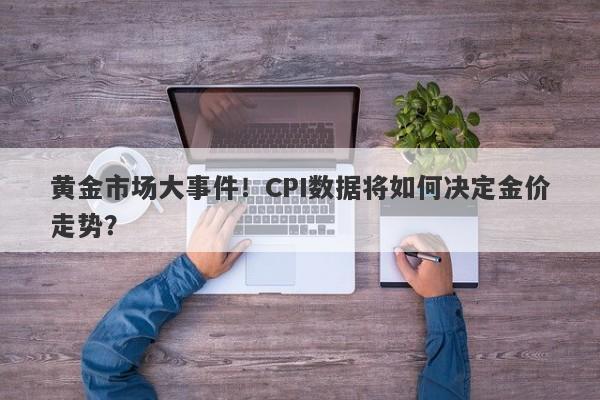 黄金市场大事件！CPI数据将如何决定金价走势？