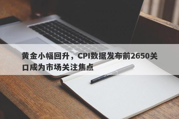 黄金小幅回升，CPI数据发布前2650关口成为市场关注焦点