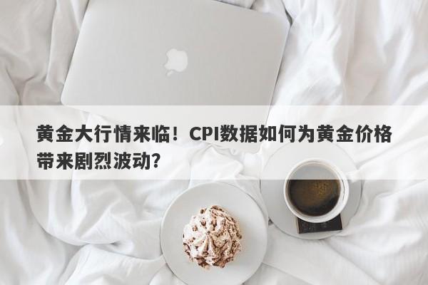 黄金大行情来临！CPI数据如何为黄金价格带来剧烈波动？