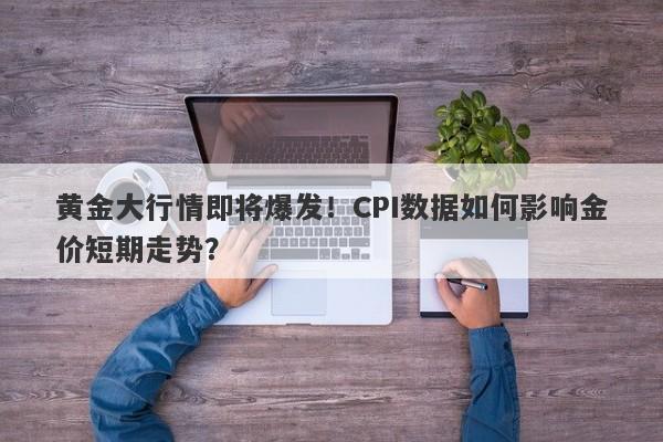 黄金大行情即将爆发！CPI数据如何影响金价短期走势？