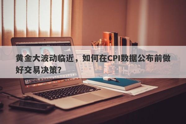 黄金大波动临近，如何在CPI数据公布前做好交易决策？