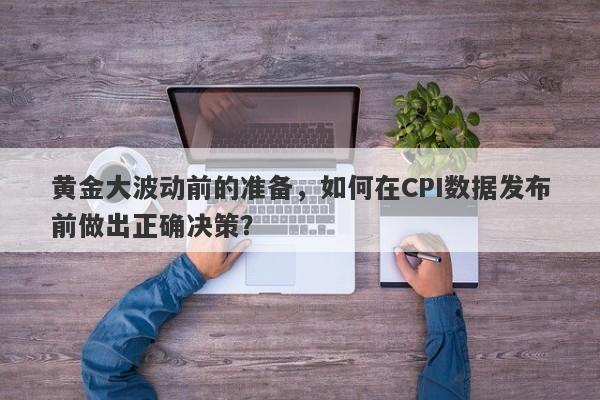 黄金大波动前的准备，如何在CPI数据发布前做出正确决策？