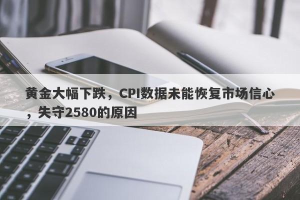 黄金大幅下跌，CPI数据未能恢复市场信心，失守2580的原因