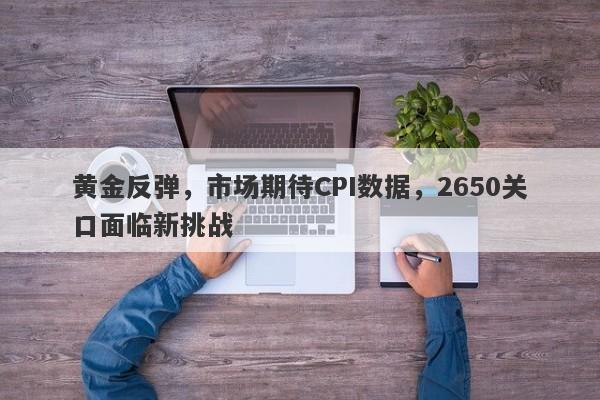 黄金反弹，市场期待CPI数据，2650关口面临新挑战