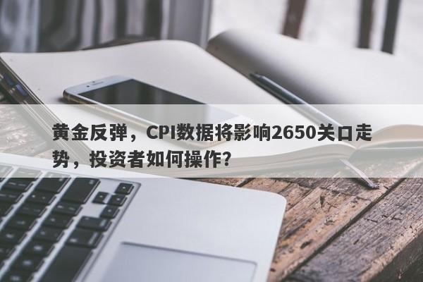 黄金反弹，CPI数据将影响2650关口走势，投资者如何操作？