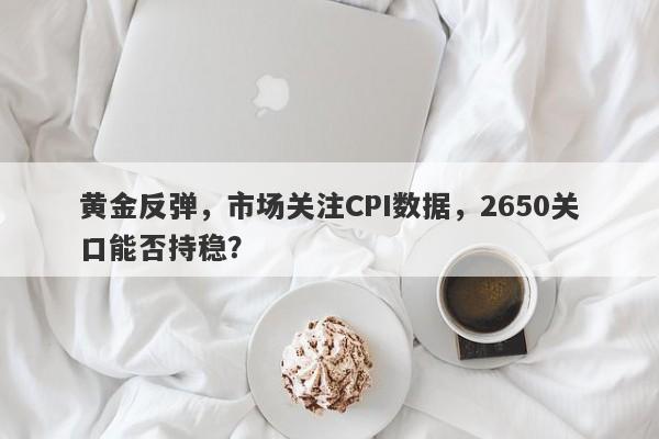 黄金反弹，市场关注CPI数据，2650关口能否持稳？