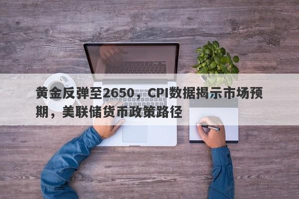 黄金反弹至2650，CPI数据揭示市场预期，美联储货币政策路径