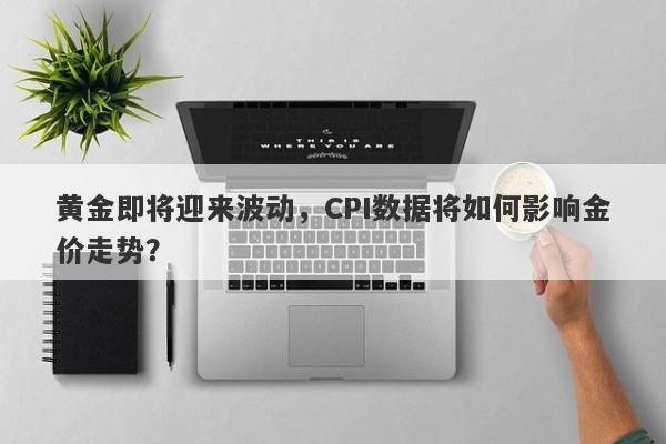 黄金即将迎来波动，CPI数据将如何影响金价走势？