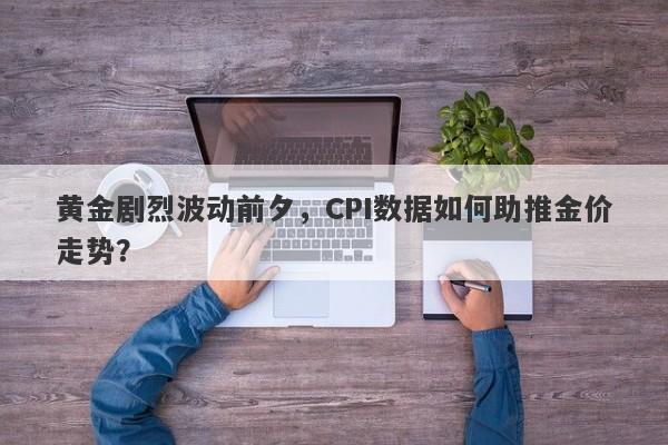 黄金剧烈波动前夕，CPI数据如何助推金价走势？