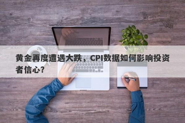 黄金再度遭遇大跌，CPI数据如何影响投资者信心？