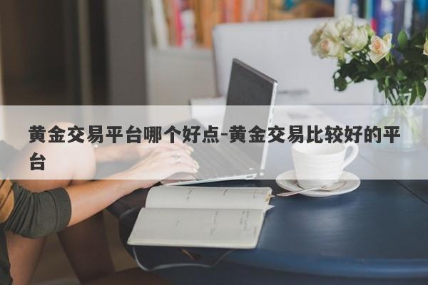 黄金交易平台哪个好点-黄金交易比较好的平台