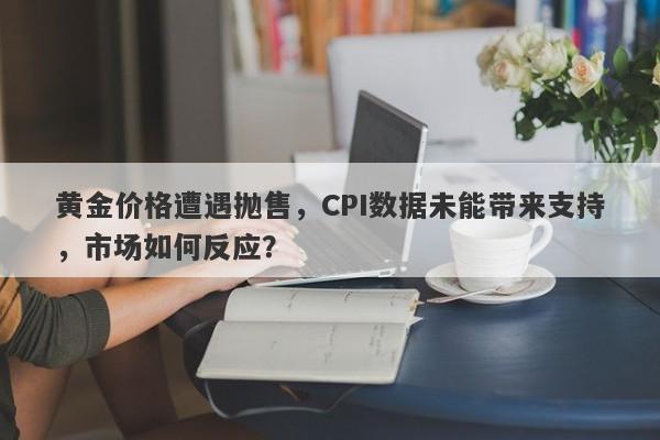 黄金价格遭遇抛售，CPI数据未能带来支持，市场如何反应？