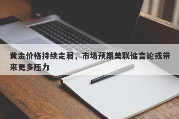 黄金价格持续走弱，市场预期美联储言论或带来更多压力