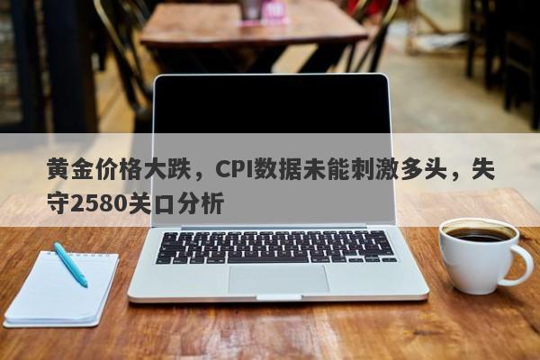 黄金价格大跌，CPI数据未能刺激多头，失守2580关口分析