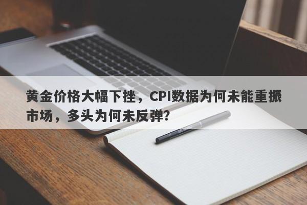 黄金价格大幅下挫，CPI数据为何未能重振市场，多头为何未反弹？