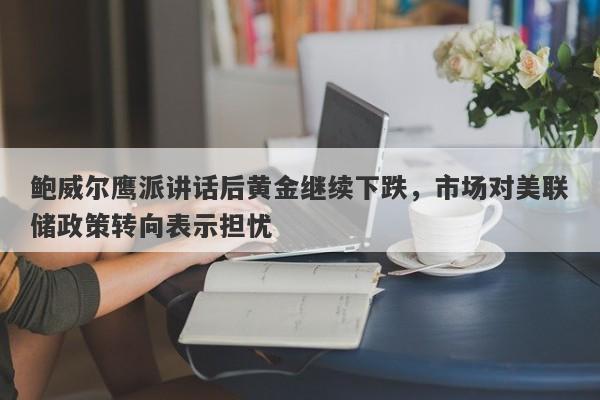 鲍威尔鹰派讲话后黄金继续下跌，市场对美联储政策转向表示担忧