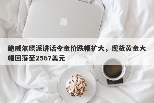 鲍威尔鹰派讲话令金价跌幅扩大，现货黄金大幅回落至2567美元