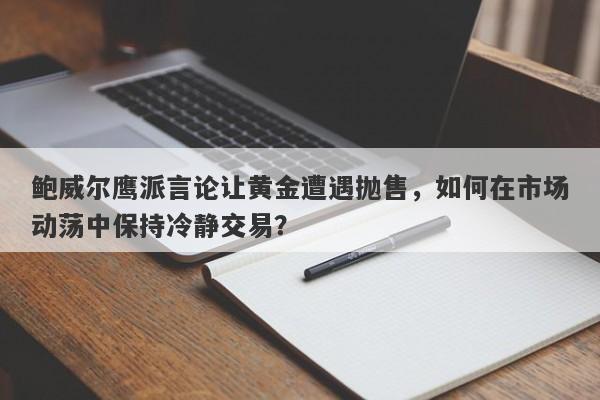 鲍威尔鹰派言论让黄金遭遇抛售，如何在市场动荡中保持冷静交易？