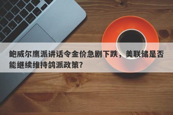 鲍威尔鹰派讲话令金价急剧下跌，美联储是否能继续维持鸽派政策？