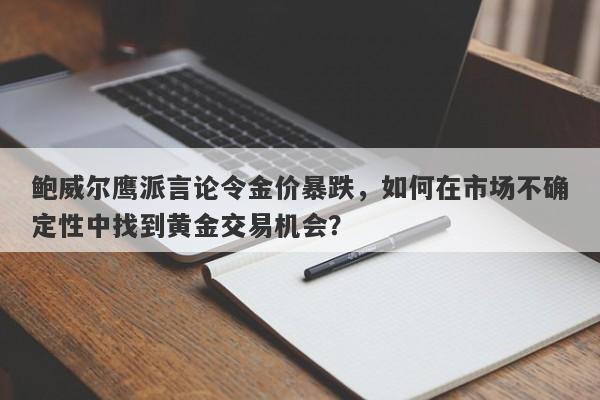 鲍威尔鹰派言论令金价暴跌，如何在市场不确定性中找到黄金交易机会？