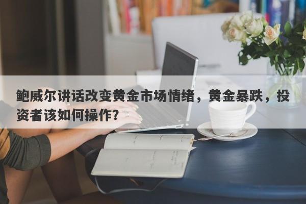 鲍威尔讲话改变黄金市场情绪，黄金暴跌，投资者该如何操作？