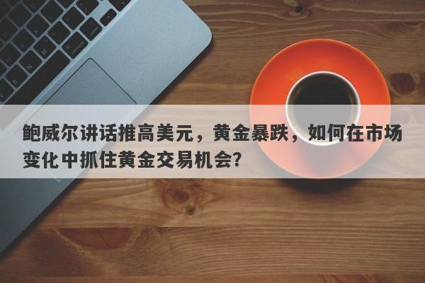 鲍威尔讲话推高美元，黄金暴跌，如何在市场变化中抓住黄金交易机会？