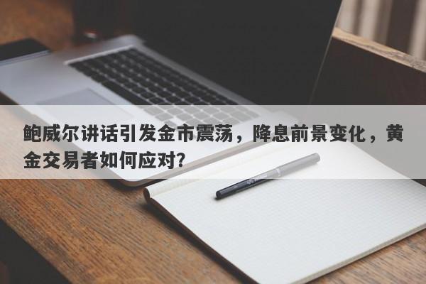 鲍威尔讲话引发金市震荡，降息前景变化，黄金交易者如何应对？