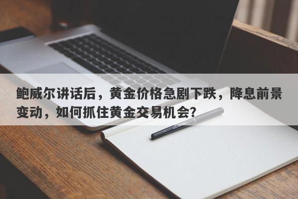 鲍威尔讲话后，黄金价格急剧下跌，降息前景变动，如何抓住黄金交易机会？