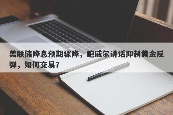 美联储降息预期骤降，鲍威尔讲话抑制黄金反弹，如何交易？