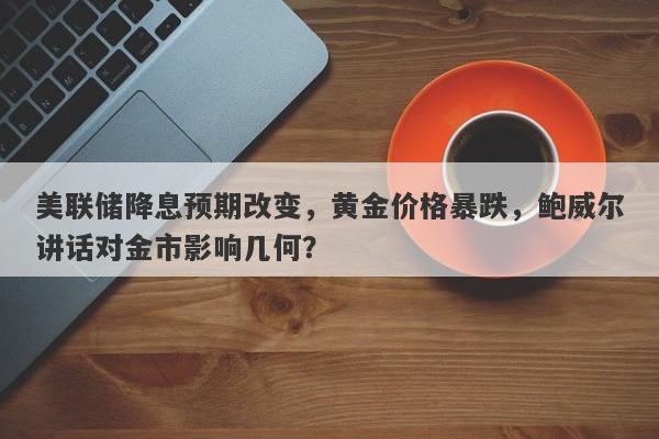 美联储降息预期改变，黄金价格暴跌，鲍威尔讲话对金市影响几何？