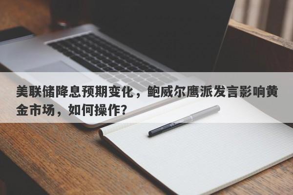 美联储降息预期变化，鲍威尔鹰派发言影响黄金市场，如何操作？