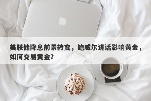 美联储降息前景转变，鲍威尔讲话影响黄金，如何交易黄金？