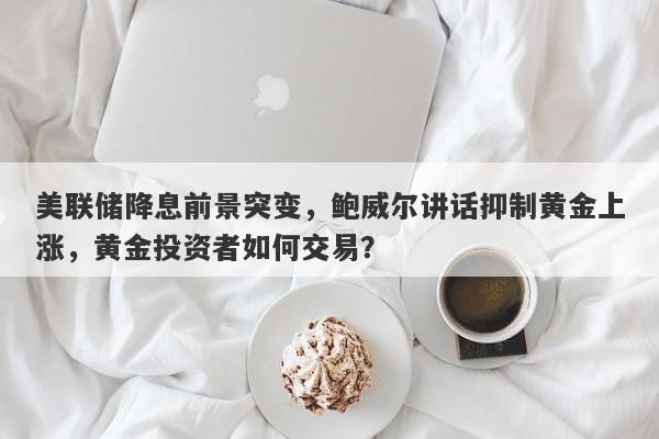 美联储降息前景突变，鲍威尔讲话抑制黄金上涨，黄金投资者如何交易？