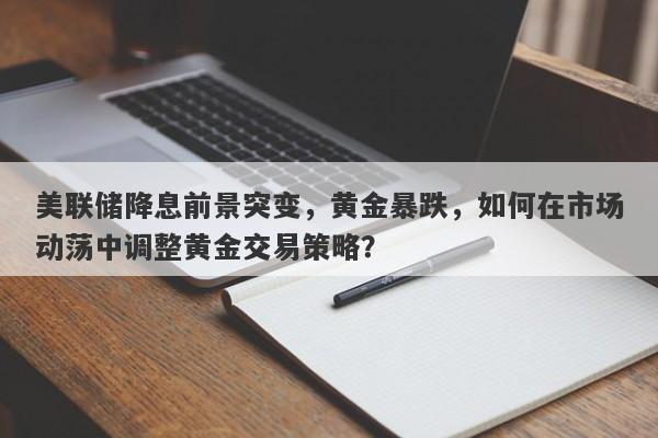 美联储降息前景突变，黄金暴跌，如何在市场动荡中调整黄金交易策略？