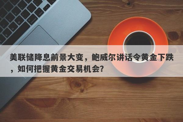 美联储降息前景大变，鲍威尔讲话令黄金下跌，如何把握黄金交易机会？