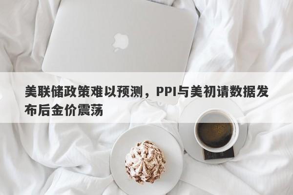 美联储政策难以预测，PPI与美初请数据发布后金价震荡