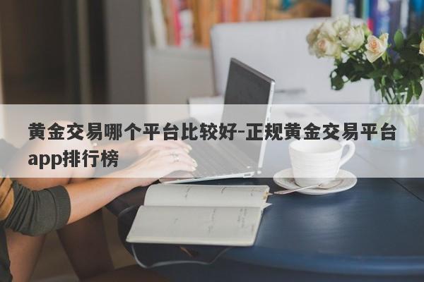 黄金交易哪个平台比较好-正规黄金交易平台app排行榜