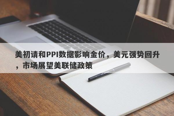 美初请和PPI数据影响金价，美元强势回升，市场展望美联储政策