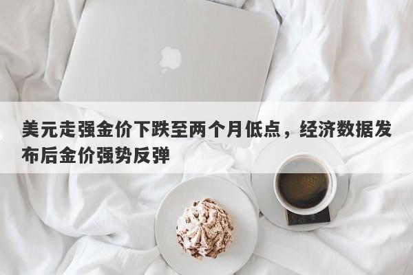 美元走强金价下跌至两个月低点，经济数据发布后金价强势反弹