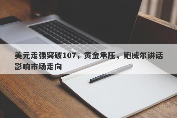 美元走强突破107，黄金承压，鲍威尔讲话影响市场走向