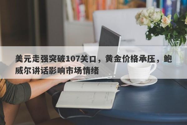 美元走强突破107关口，黄金价格承压，鲍威尔讲话影响市场情绪