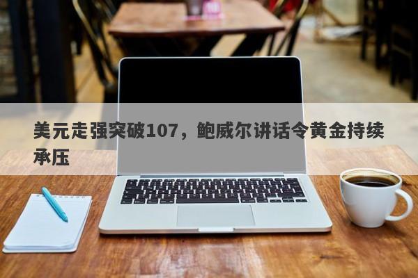 美元走强突破107，鲍威尔讲话令黄金持续承压