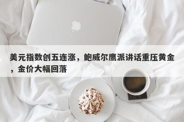 美元指数创五连涨，鲍威尔鹰派讲话重压黄金，金价大幅回落