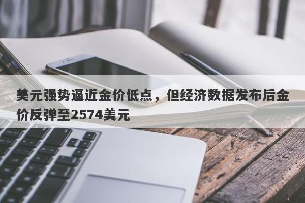 美元强势逼近金价低点，但经济数据发布后金价反弹至2574美元