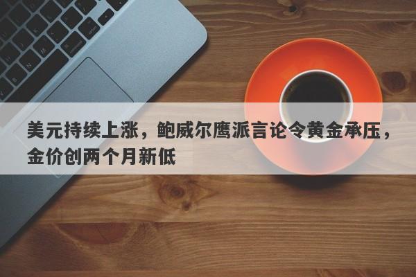 美元持续上涨，鲍威尔鹰派言论令黄金承压，金价创两个月新低