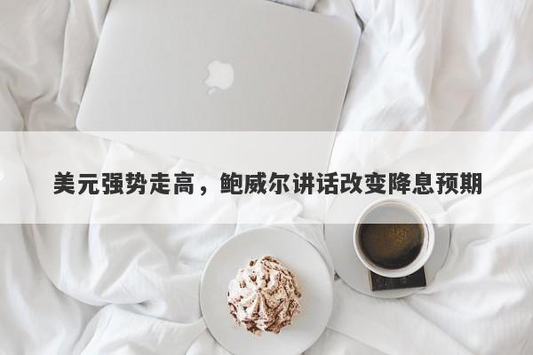 美元强势走高，鲍威尔讲话改变降息预期