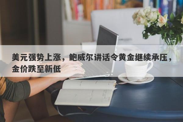 美元强势上涨，鲍威尔讲话令黄金继续承压，金价跌至新低