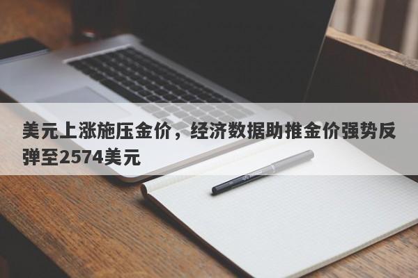 美元上涨施压金价，经济数据助推金价强势反弹至2574美元